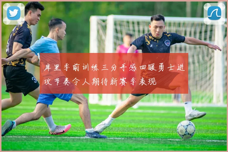 库里季前训练三分手感回暖勇士进攻节奏令人期待新赛季表现