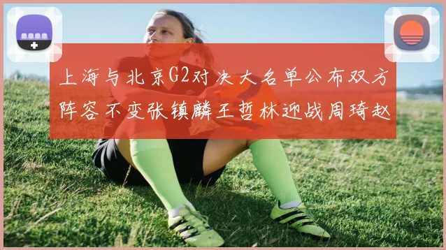 上海与北京G2对决大名单公布双方阵容不变张镇麟王哲林迎战周琦赵睿
