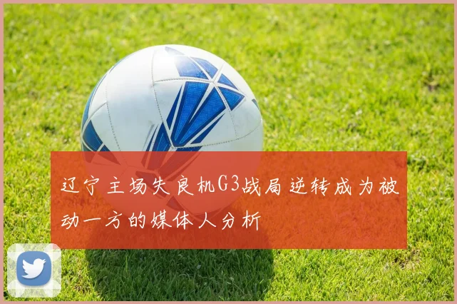 辽宁主场失良机G3战局逆转成为被动一方的媒体人分析