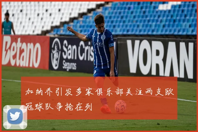 加纳乔引发多家俱乐部关注两支欧冠球队争抢在列