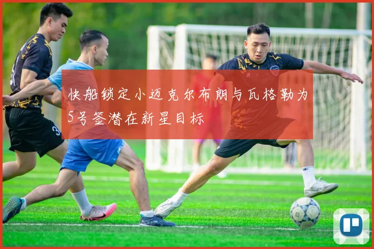 快船锁定小迈克尔布朗与瓦格勒为5号签潜在新星目标