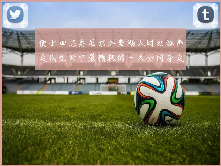 便士回忆奥尼尔加盟湖人时刻称那是我生命中最糟糕的一天如同夺走我的命