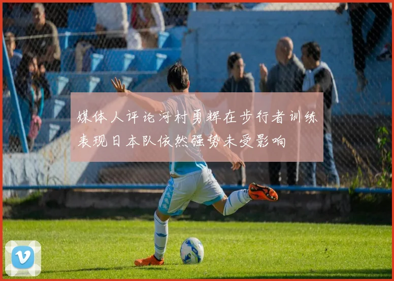 媒体人评论河村勇辉在步行者训练表现日本队依然强势未受影响