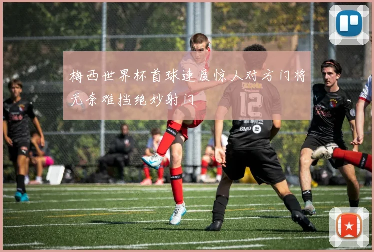 梅西世界杯首球速度惊人对方门将无奈难挡绝妙射门