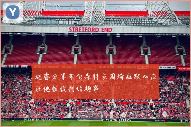 赵睿分享布伦森特点周琦幽默回应让他教裁判的趣事