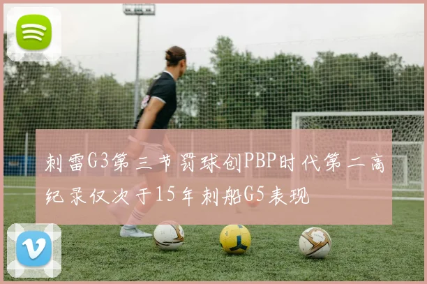 刺雷G3第三节罚球创PBP时代第二高纪录仅次于15年刺船G5表现
