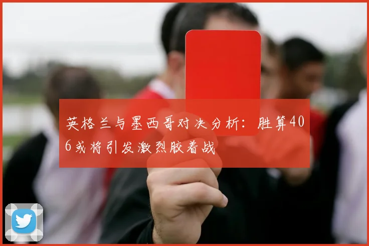 英格兰与墨西哥对决分析：胜算406或将引发激烈胶着战