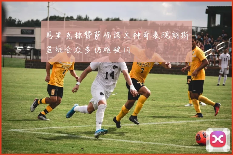 恩里克称赞萨福诺夫神奇表现朗斯虽机会众多仍难破门