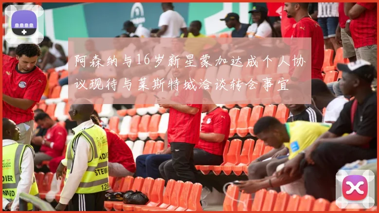阿森纳与16岁新星蒙加达成个人协议现待与莱斯特城洽谈转会事宜