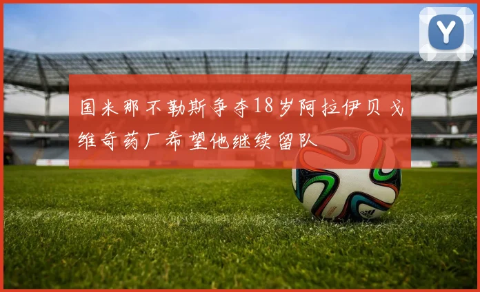 国米那不勒斯争夺18岁阿拉伊贝戈维奇药厂希望他继续留队