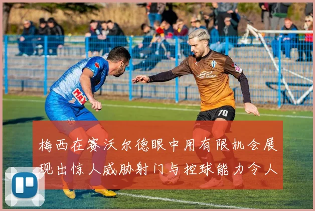 梅西在赛沃尔德眼中用有限机会展现出惊人威胁射门与控球能力令人赞叹