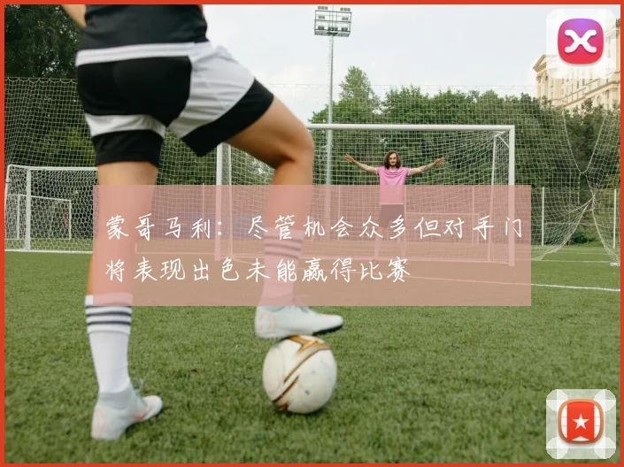 蒙哥马利：尽管机会众多但对手门将表现出色未能赢得比赛