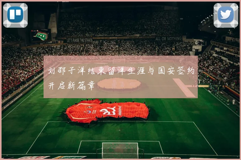 刘邵子洋结束留洋生涯与国安签约开启新篇章