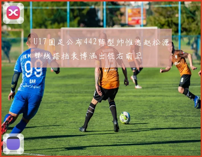 U17国足公布442阵型帅惟浩赵松源锋线搭档袁博涵出任右前卫