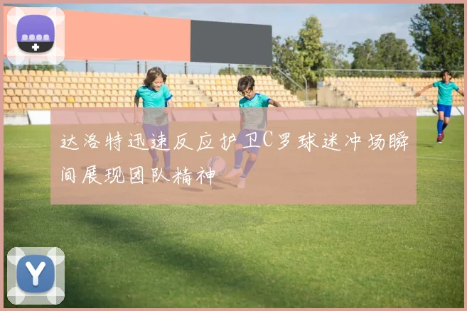 达洛特迅速反应护卫C罗球迷冲场瞬间展现团队精神