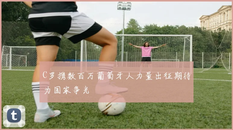 C罗携数百万葡萄牙人力量出征期待为国家争光