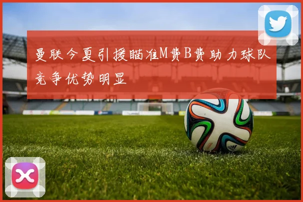 曼联今夏引援瞄准M费B费助力球队竞争优势明显