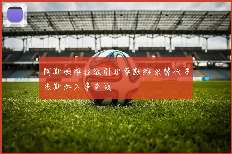 阿斯顿维拉欲引进萨默维尔替代罗杰斯加入争夺战