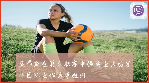 莱昂斯在夏季联赛中强调全力防守与团队合作力争胜利