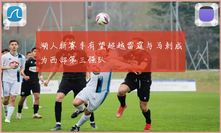 湖人新赛季有望超越雷霆与马刺成为西部第三强队
