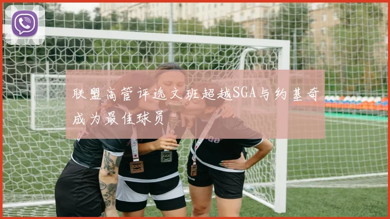联盟高管评选文班超越SGA与约基奇成为最佳球员