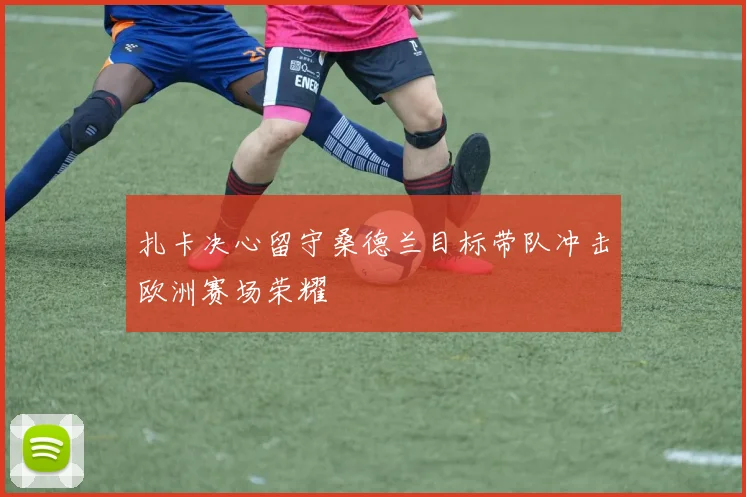 扎卡决心留守桑德兰目标带队冲击欧洲赛场荣耀