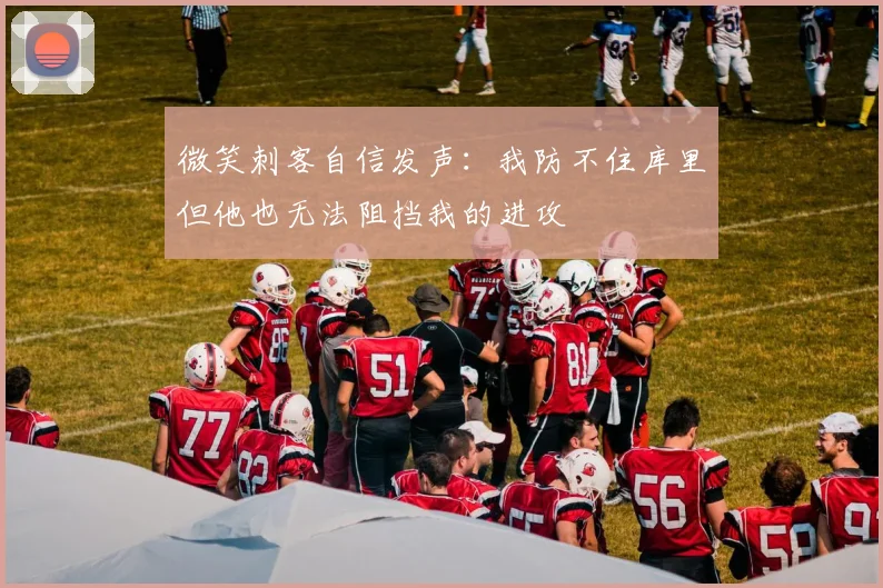 微笑刺客自信发声:我防不住库里但他也无法阻挡我的进攻