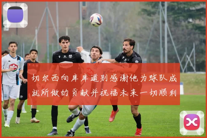 切尔西向库库道别感谢他为球队成就所做的贡献并祝福未来一切顺利