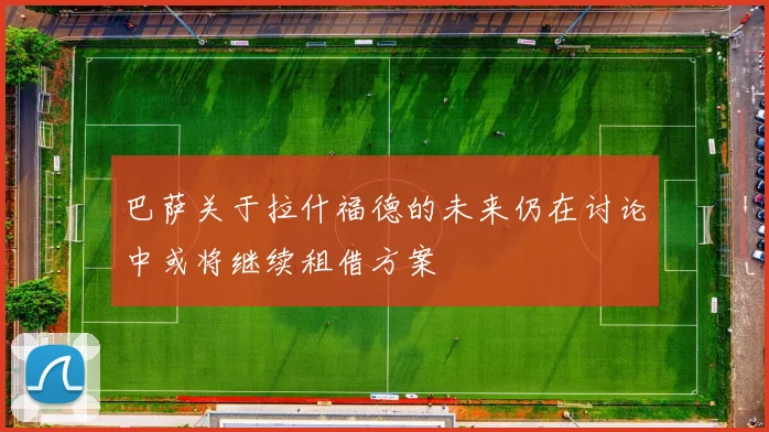 巴萨关于拉什福德的未来仍在讨论中或将继续租借方案