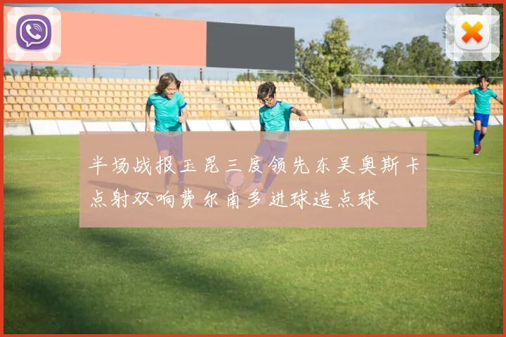 半场战报玉昆三度领先东吴奥斯卡点射双响费尔南多进球造点球