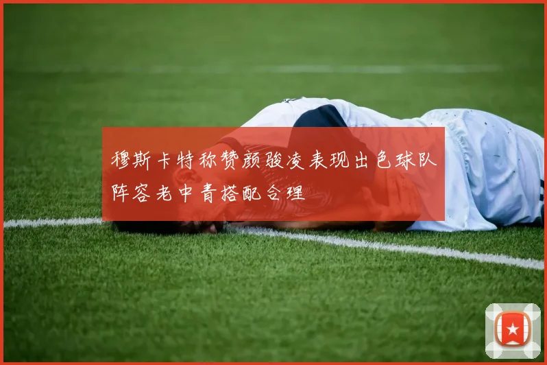 穆斯卡特称赞颜骏凌表现出色球队阵容老中青搭配合理