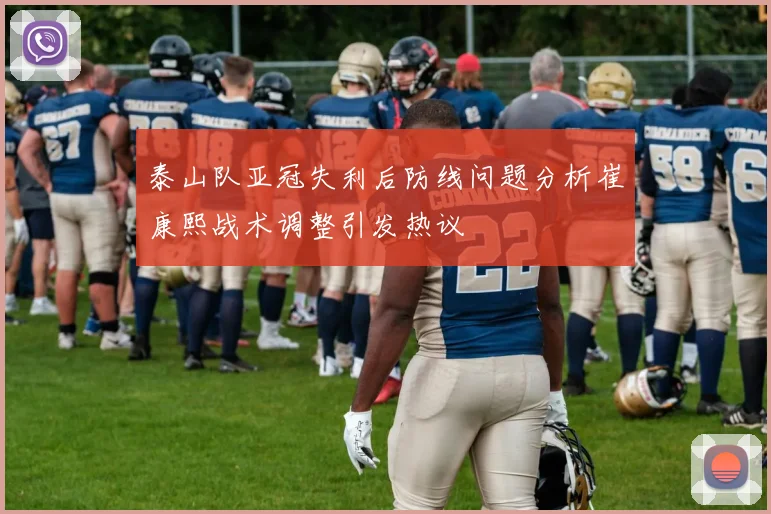 泰山队亚冠失利后防线问题分析崔康熙战术调整引发热议