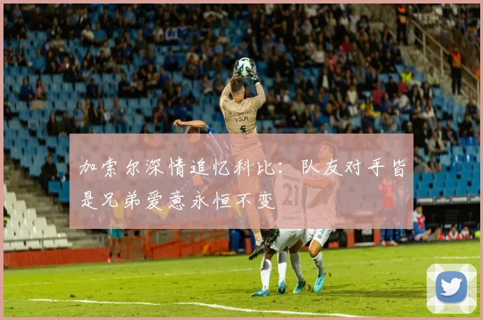 加索尔深情追忆科比：队友对手皆是兄弟爱意永恒不变