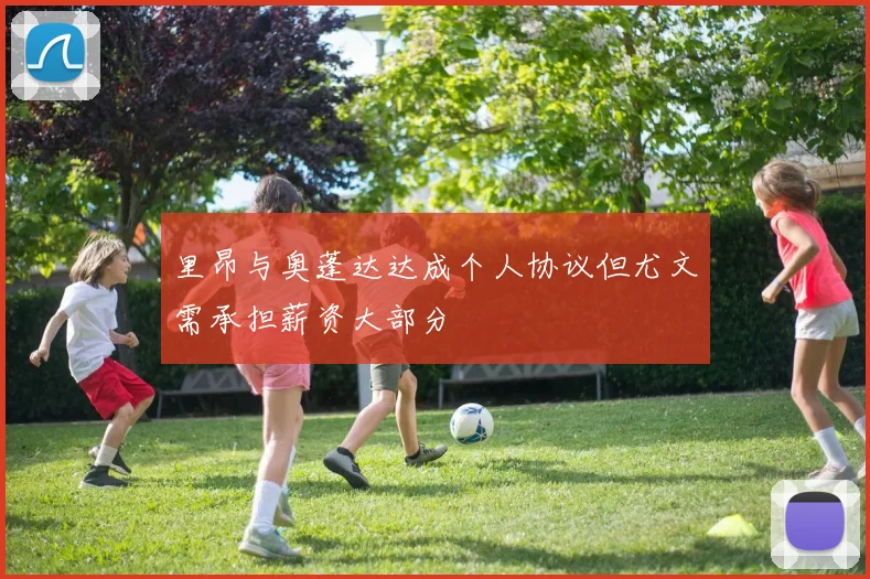里昂与奥蓬达达成个人协议但尤文需承担薪资大部分
